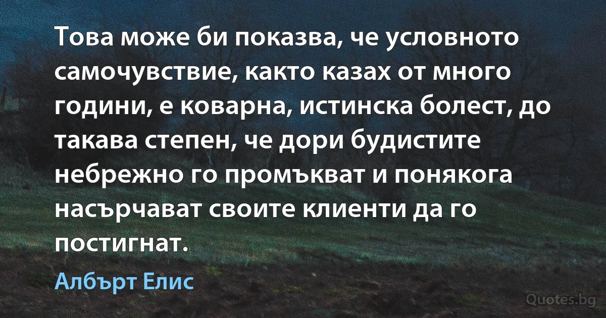 Това може би показва, че условното самочувствие, както казах от много години, е коварна, истинска болест, до такава степен, че дори будистите небрежно го промъкват и понякога насърчават своите клиенти да го постигнат. (Албърт Елис)