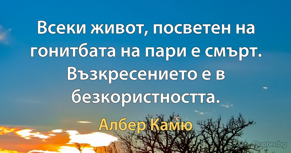 Всеки живот, посветен на гонитбата на пари е смърт. Възкресението е в безкористността. (Албер Камю)