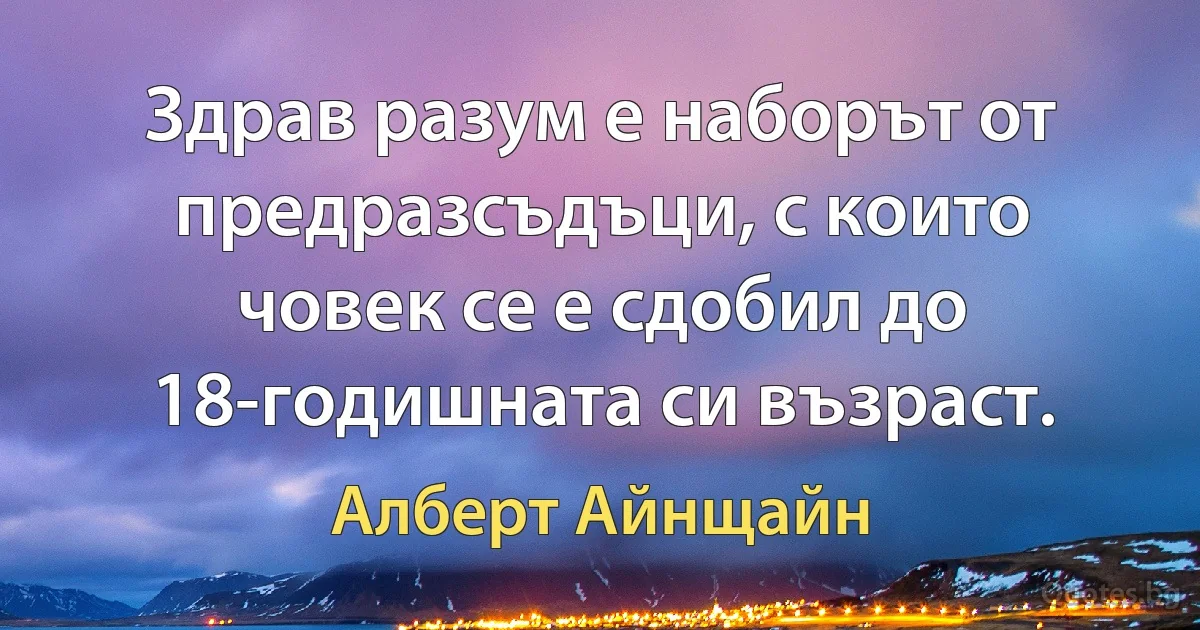 Здрав разум е наборът от предразсъдъци, с които човек се е сдобил до 18-годишната си възраст. (Алберт Айнщайн)