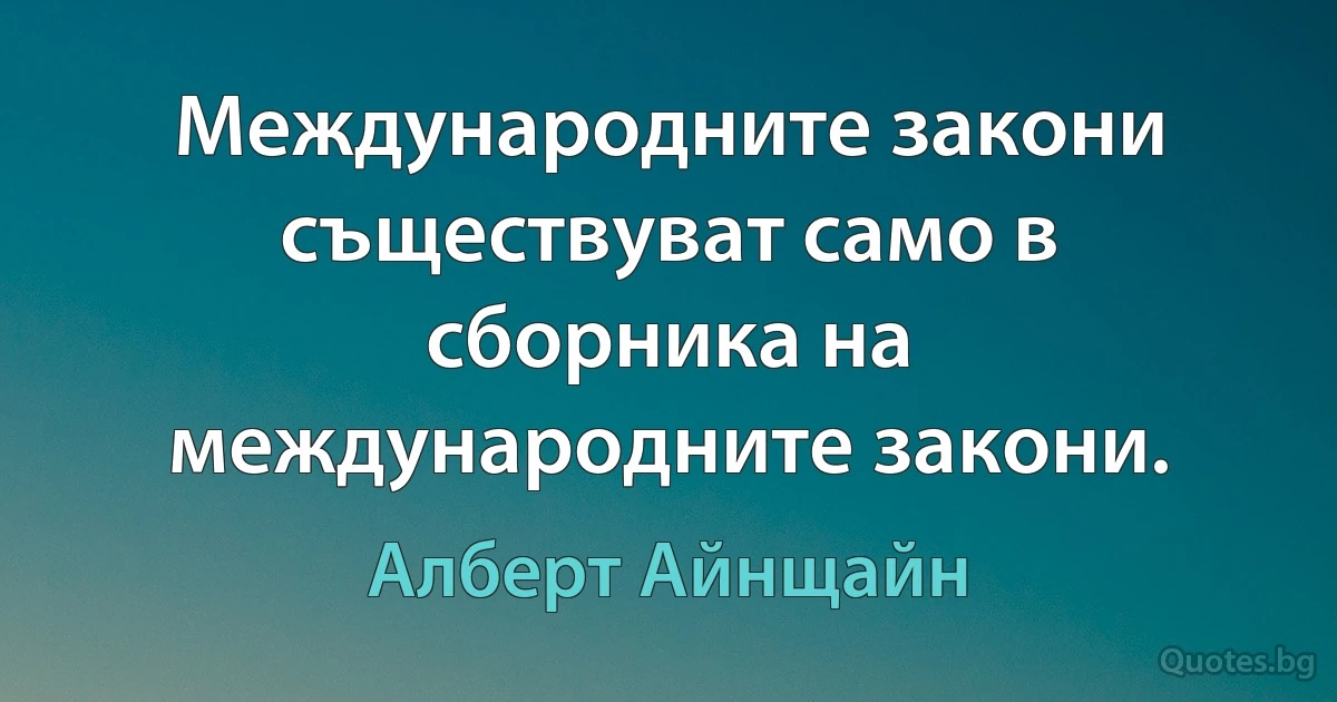 Международните закони съществуват само в сборника на международните закони. (Алберт Айнщайн)