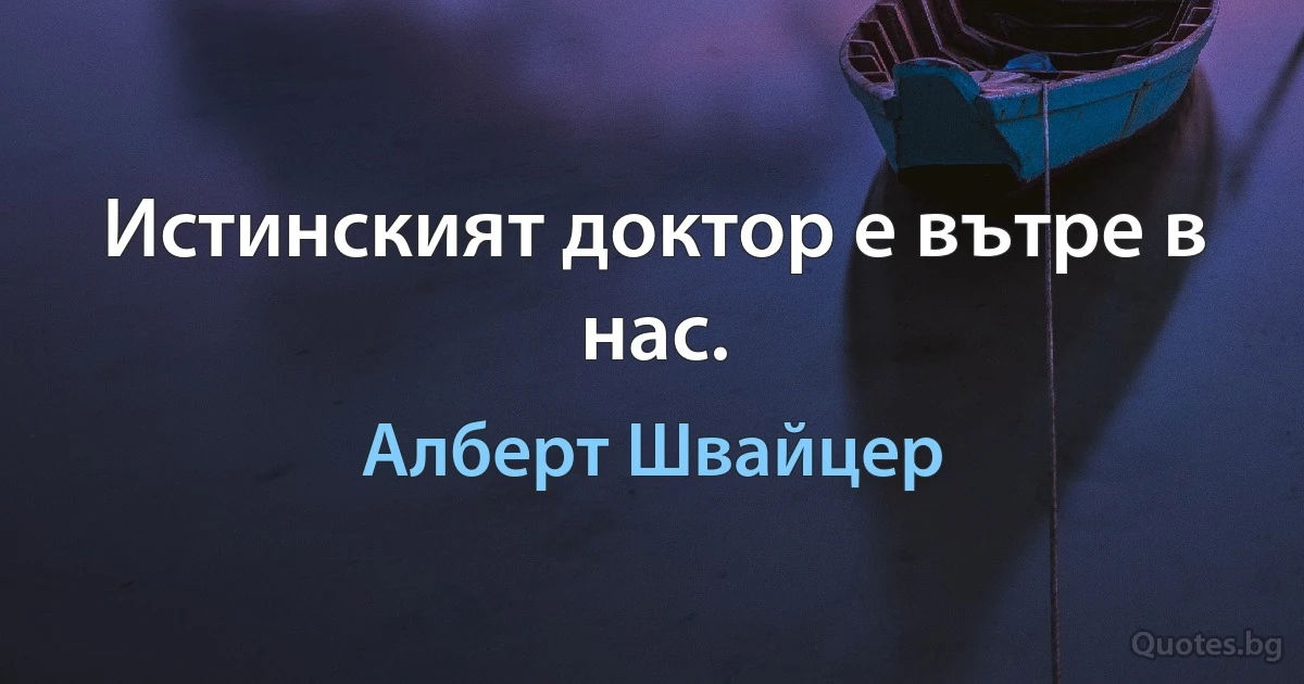 Истинският доктор е вътре в нас. (Алберт Швайцер)