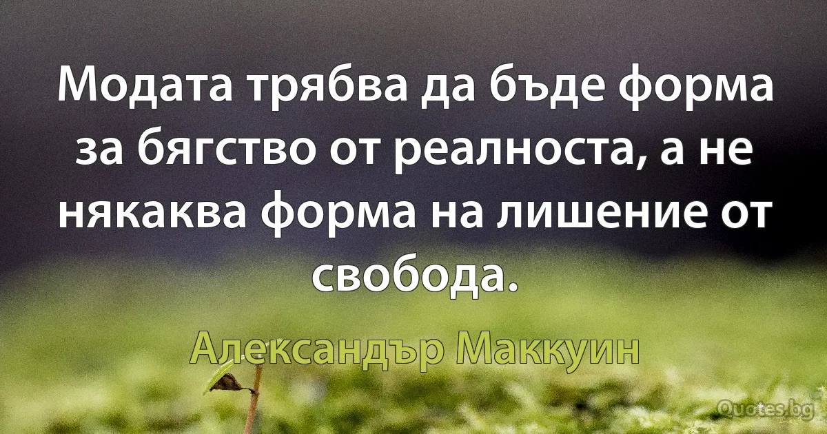 Модата трябва да бъде форма за бягство от реалноста, а не някаква форма на лишение от свобода. (Александър Маккуин)