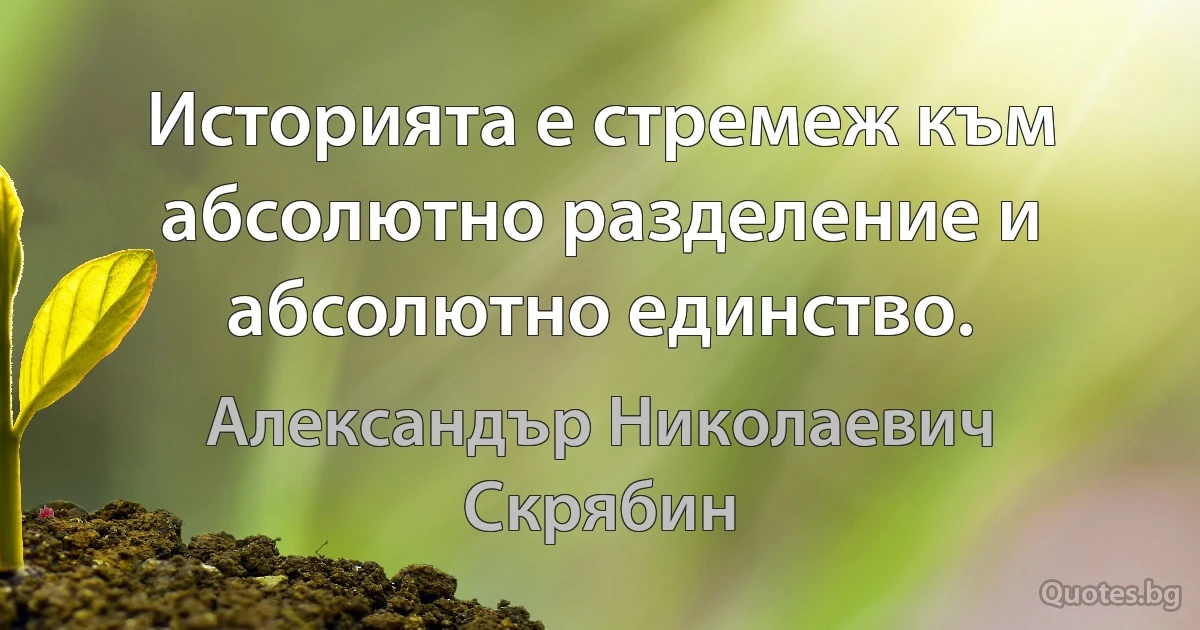 Историята е стремеж към абсолютно разделение и абсолютно единство. (Александър Николаевич Скрябин)