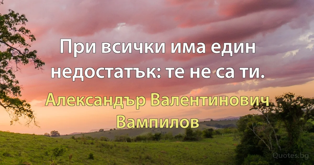 При всички има един недостатък: те не са ти. (Александър Валентинович Вампилов)