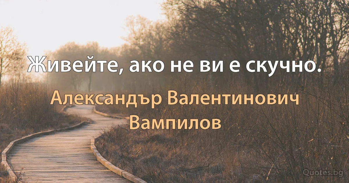 Живейте, ако не ви е скучно. (Александър Валентинович Вампилов)