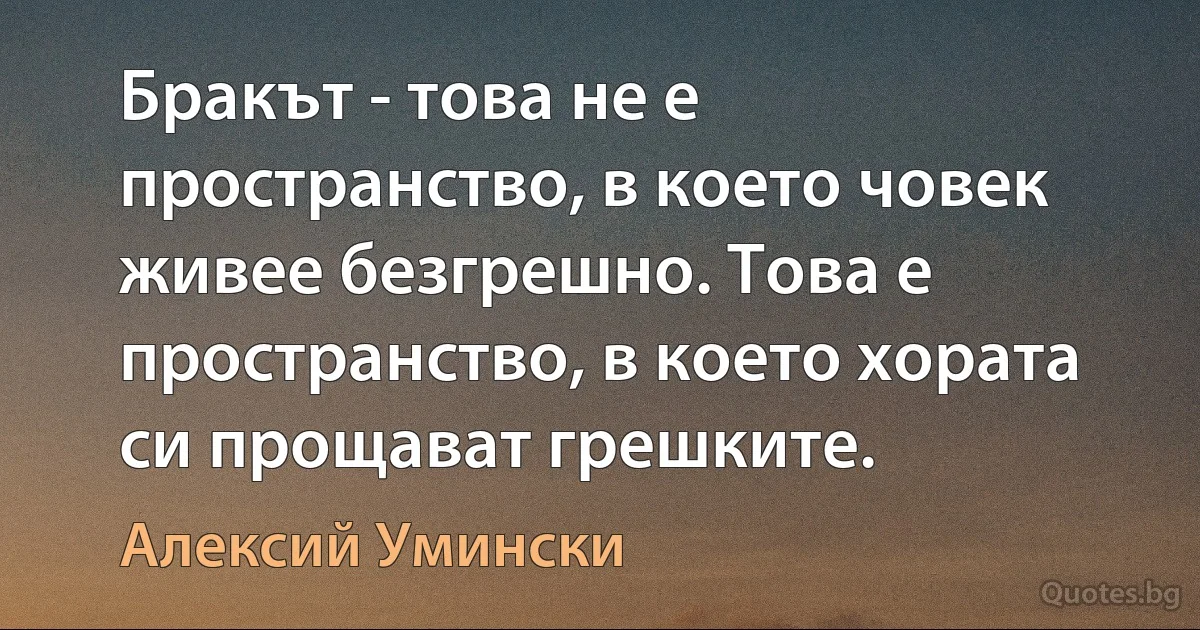 Бракът - това не е пространство, в което човек живее безгрешно. Това е пространство, в което хората си прощават грешките. (Алексий Умински)