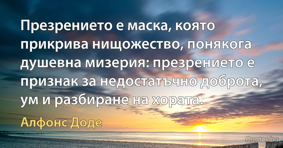 Презрението е маска, която прикрива нищожество, понякога душевна мизерия: презрението е признак за недостатъчно доброта, ум и разбиране на хората. (Алфонс Доде)