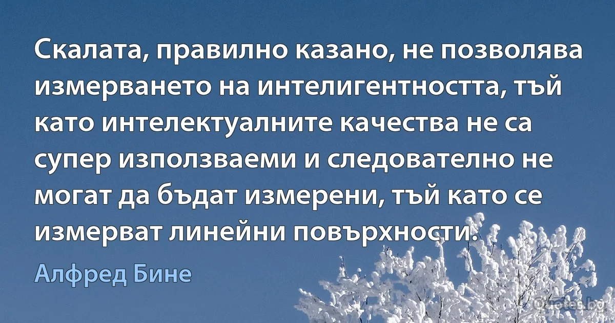 Скалата, правилно казано, не позволява измерването на интелигентността, тъй като интелектуалните качества не са супер използваеми и следователно не могат да бъдат измерени, тъй като се измерват линейни повърхности. (Алфред Бине)