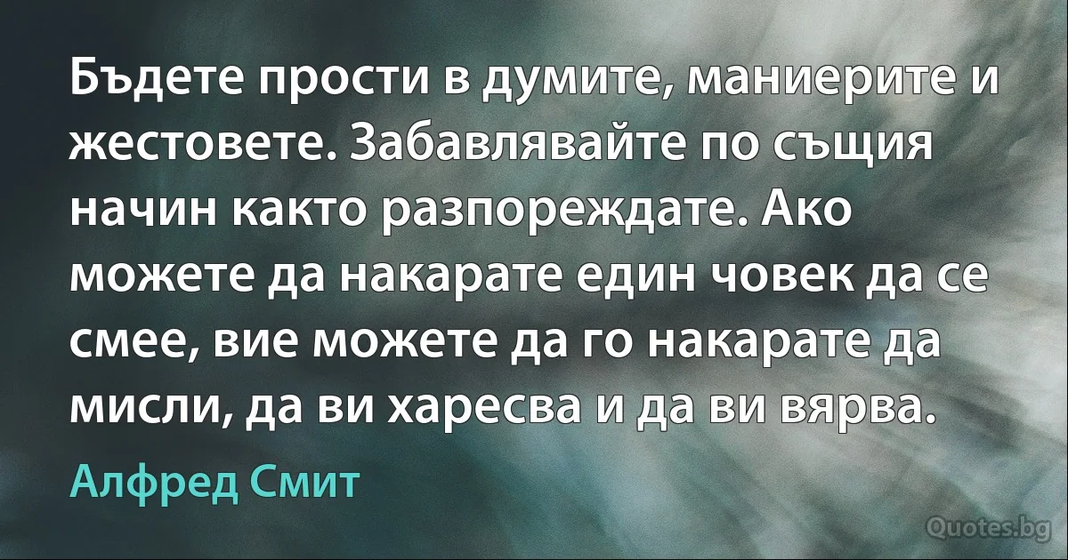 Бъдете прости в думите, маниерите и жестовете. Забавлявайте по същия начин както разпореждате. Ако можете да накарате един човек да се смее, вие можете да го накарате да мисли, да ви харесва и да ви вярва. (Алфред Смит)