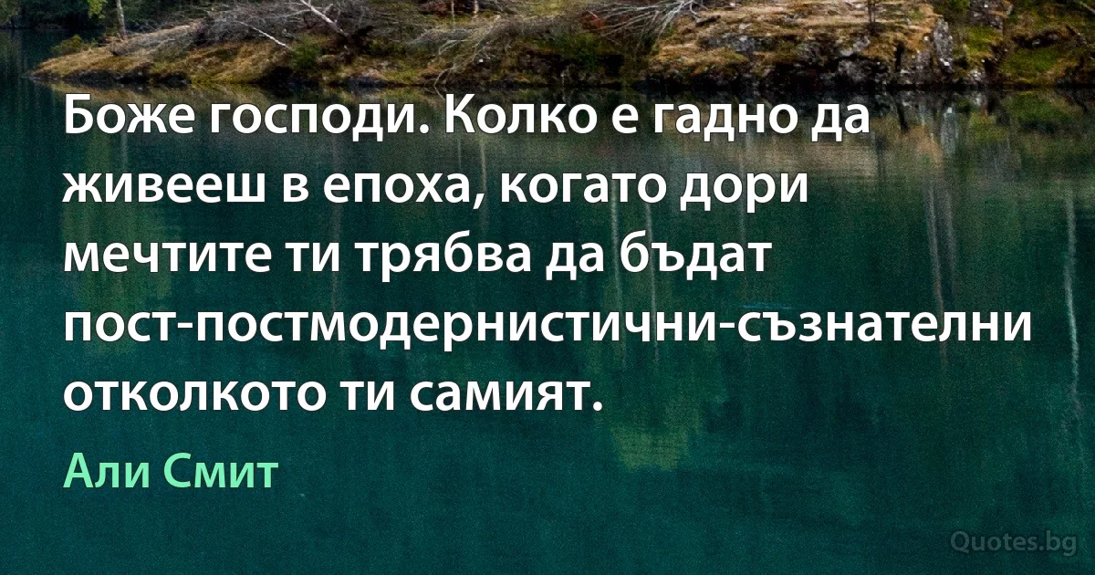 Боже господи. Колко е гадно да живееш в епоха, когато дори мечтите ти трябва да бъдат пост-постмодернистични-съзнателни отколкото ти самият. (Али Смит)