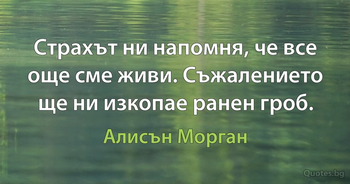 Страхът ни напомня, че все още сме живи. Съжалението ще ни изкопае ранен гроб. (Алисън Морган)