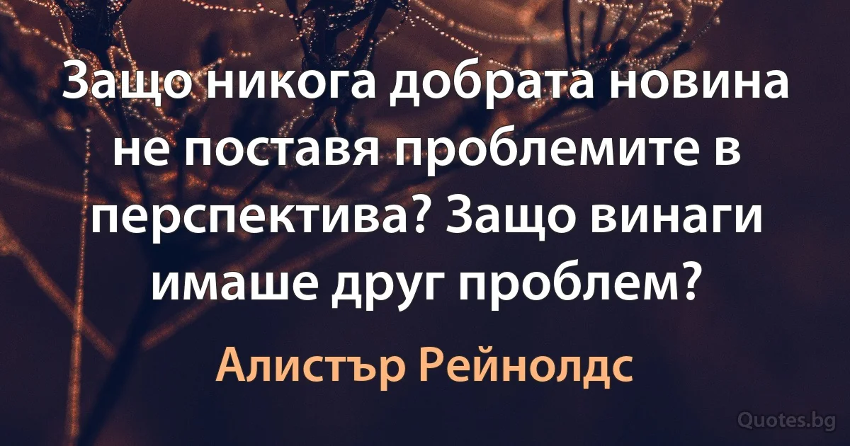 Защо никога добрата новина не поставя проблемите в перспектива? Защо винаги имаше друг проблем? (Алистър Рейнолдс)