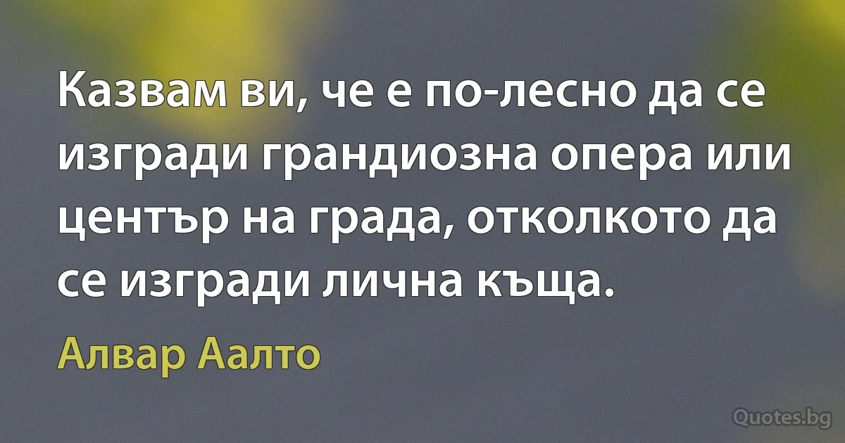 Казвам ви, че е по-лесно да се изгради грандиозна опера или център на града, отколкото да се изгради лична къща. (Алвар Аалто)