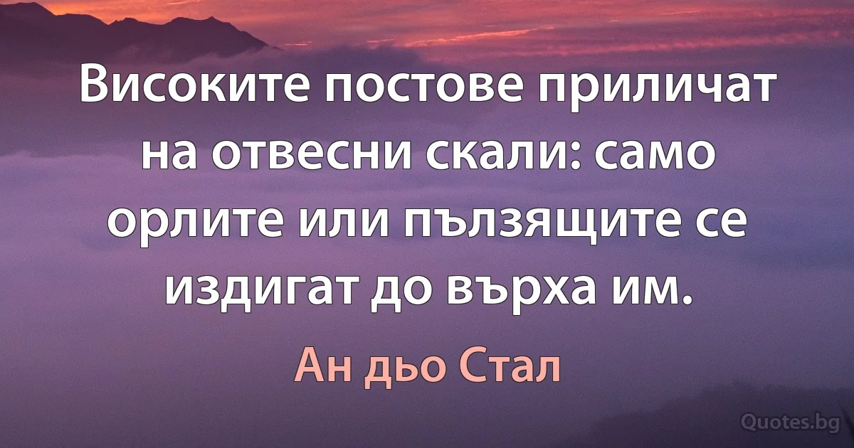 Високите постове приличат на отвесни скали: само орлите или пълзящите се издигат до върха им. (Ан дьо Стал)