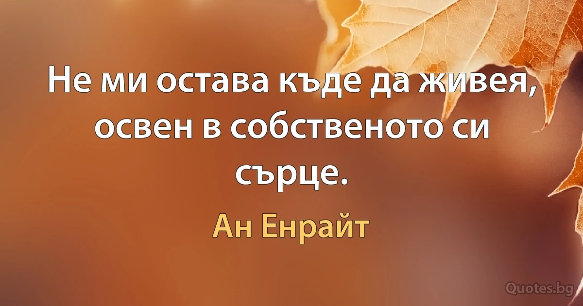 Не ми остава къде да живея, освен в собственото си сърце. (Ан Енрайт)