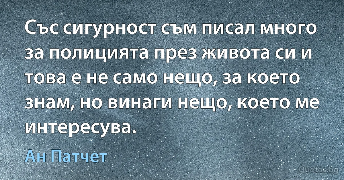 Със сигурност съм писал много за полицията през живота си и това е не само нещо, за което знам, но винаги нещо, което ме интересува. (Ан Патчет)