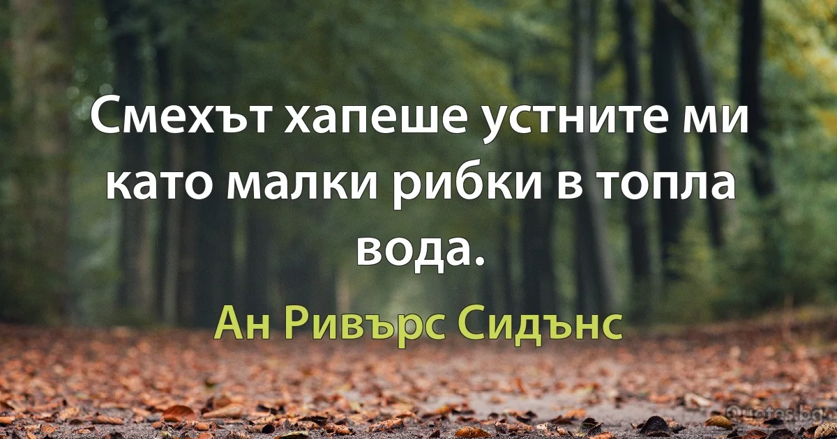 Смехът хапеше устните ми като малки рибки в топла вода. (Ан Ривърс Сидънс)