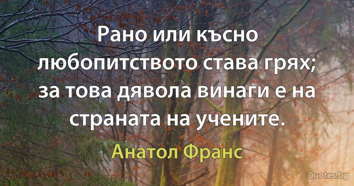 Рано или късно любопитството става грях; за това дявола винаги е на страната на учените. (Анатол Франс)