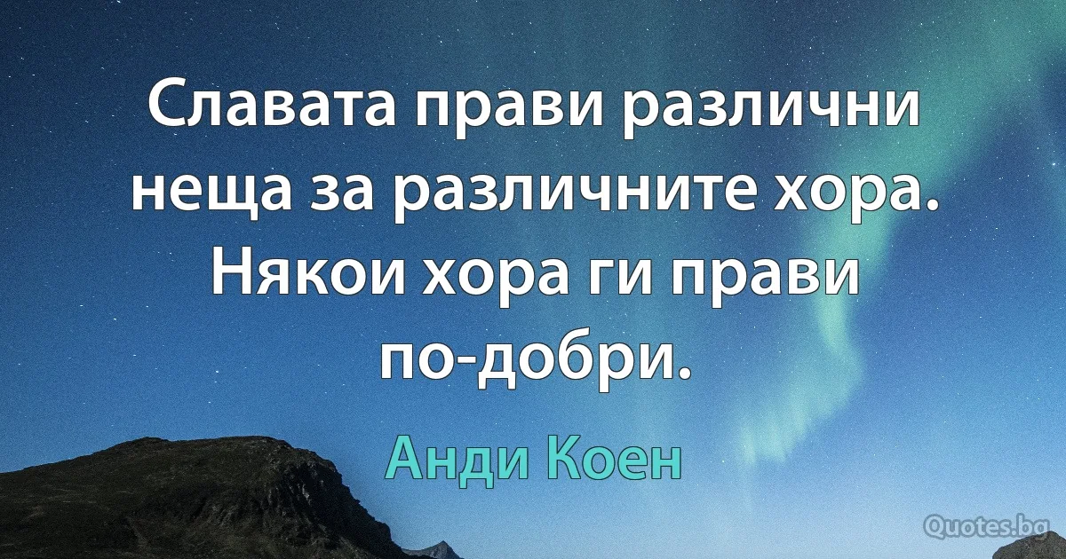 Славата прави различни неща за различните хора. Някои хора ги прави по-добри. (Анди Коен)