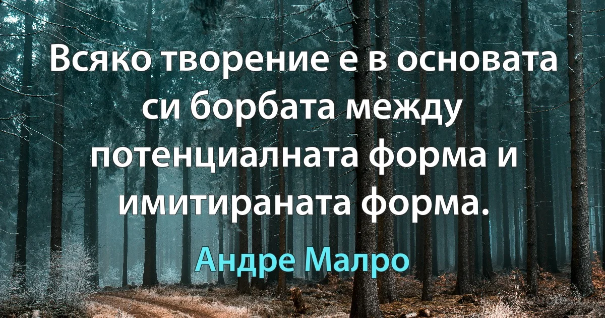 Всяко творение е в основата си борбата между потенциалната форма и имитираната форма. (Андре Малро)