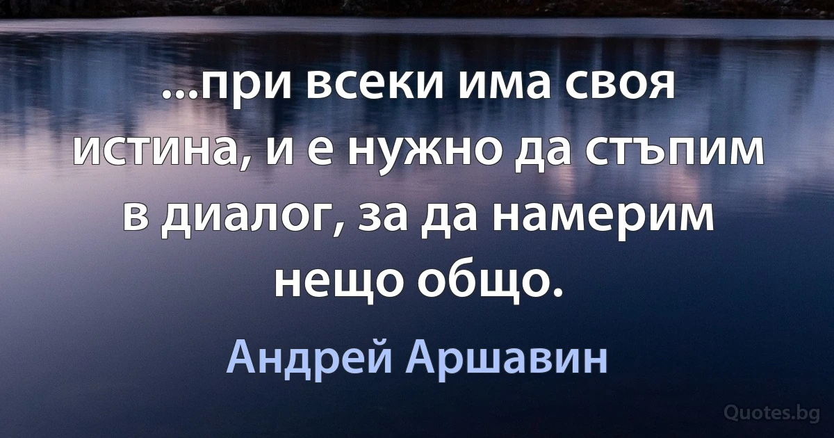 ...при всеки има своя истина, и е нужно да стъпим в диалог, за да намерим нещо общо. (Андрей Аршавин)