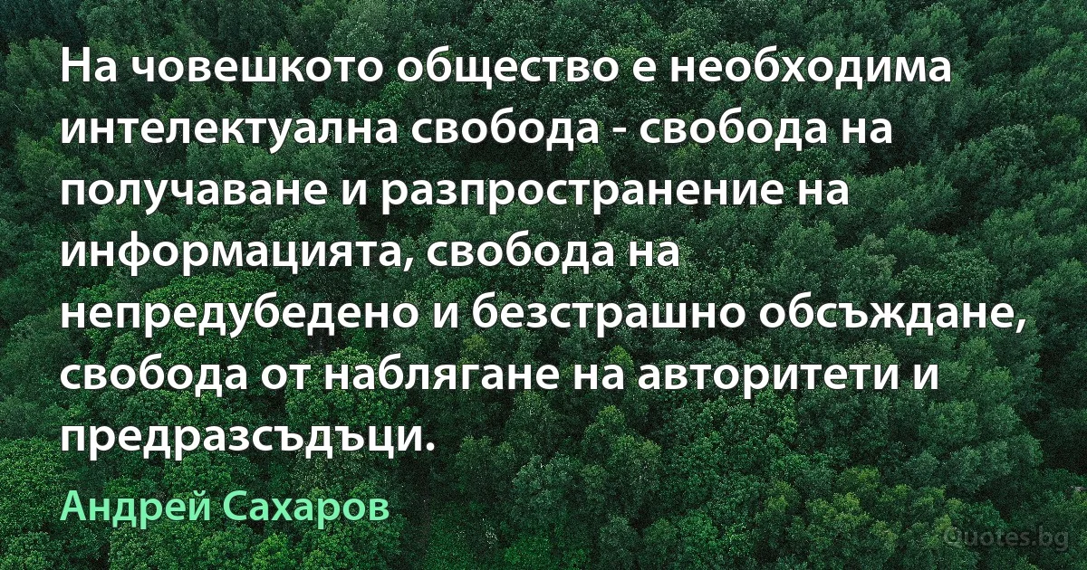 На човешкото общество е необходима интелектуална свобода - свобода на получаване и разпространение на информацията, свобода на непредубедено и безстрашно обсъждане, свобода от наблягане на авторитети и предразсъдъци. (Андрей Сахаров)