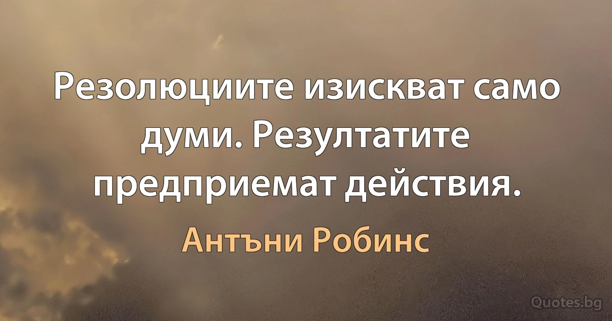 Резолюциите изискват само думи. Резултатите предприемат действия. (Антъни Робинс)