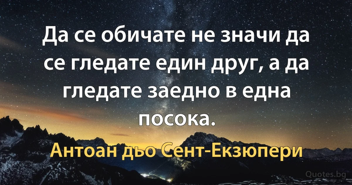 Да се обичате не значи да се гледате един друг, а да гледате заедно в една посока. (Антоан дьо Сент-Екзюпери)