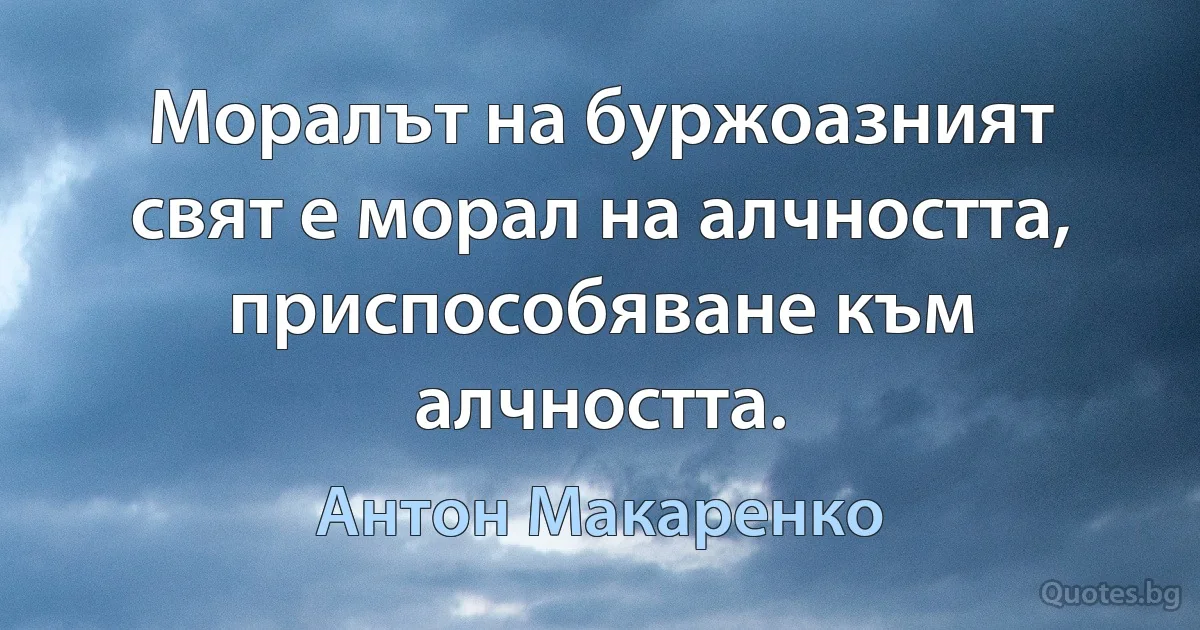 Моралът на буржоазният свят е морал на алчността, приспособяване към алчността. (Антон Макаренко)