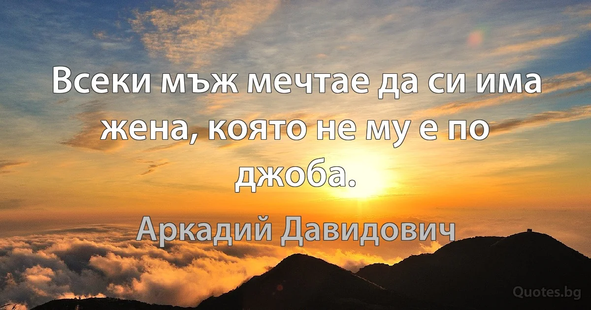 Всеки мъж мечтае да си има жена, която не му е по джоба. (Аркадий Давидович)