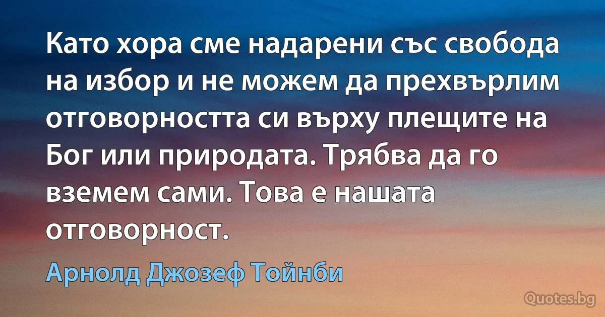 Като хора сме надарени със свобода на избор и не можем да прехвърлим отговорността си върху плещите на Бог или природата. Трябва да го вземем сами. Това е нашата отговорност. (Арнолд Джозеф Тойнби)