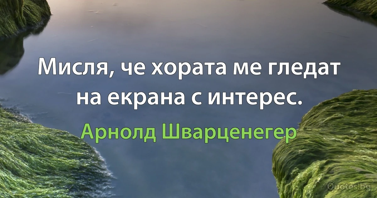 Мисля, че хората ме гледат на екрана с интерес. (Арнолд Шварценегер)