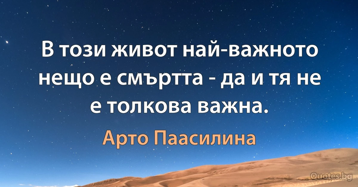 В този живот най-важното нещо е смъртта - да и тя не е толкова важна. (Арто Паасилина)