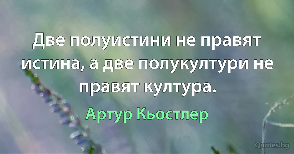 Две полуистини не правят истина, а две полукултури не правят култура. (Артур Кьостлер)