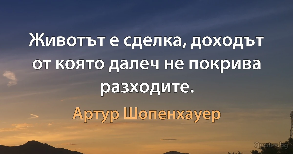 Животът е сделка, доходът от която далеч не покрива разходите. (Артур Шопенхауер)