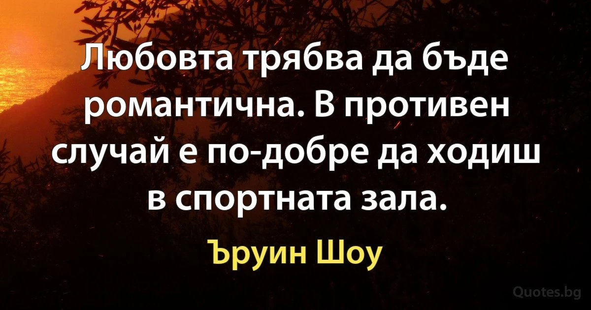 Любовта трябва да бъде романтична. В противен случай е по-добре да ходиш в спортната зала. (Ъруин Шоу)