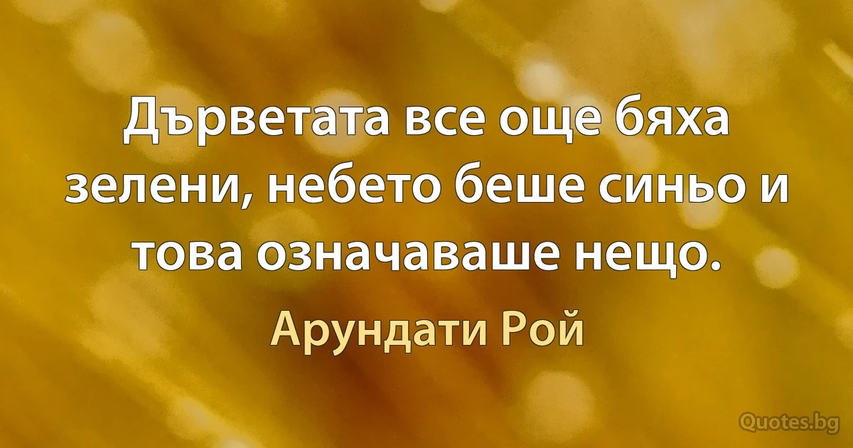 Дърветата все още бяха зелени, небето беше синьо и това означаваше нещо. (Арундати Рой)