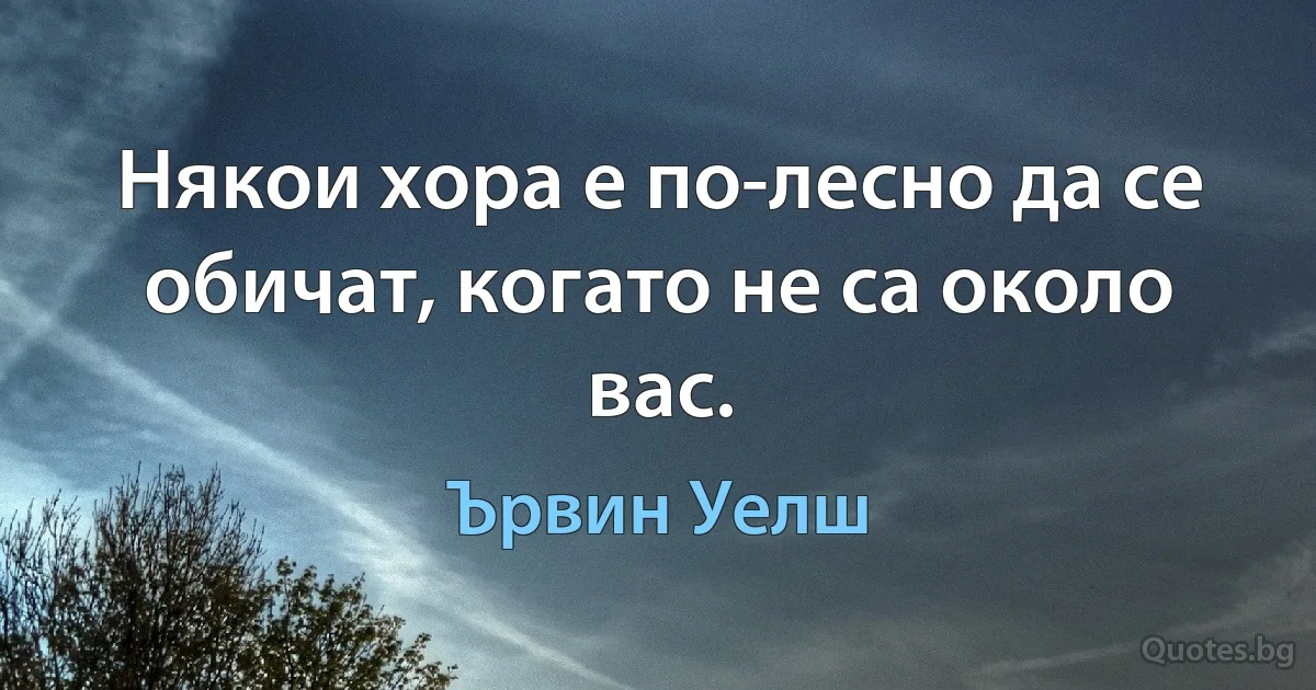 Някои хора е по-лесно да се обичат, когато не са около вас. (Ървин Уелш)