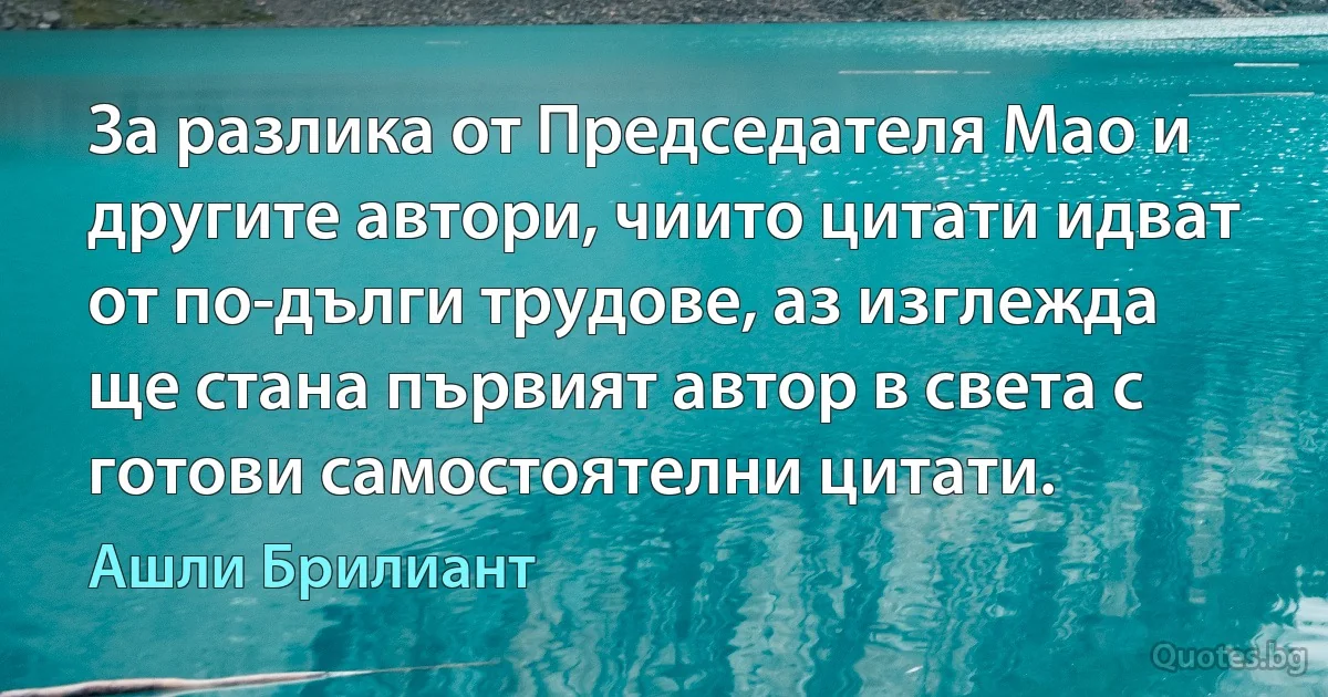 За разлика от Председателя Мао и другите автори, чиито цитати идват от по-дълги трудове, аз изглежда ще стана първият автор в света с готови самостоятелни цитати. (Ашли Брилиант)