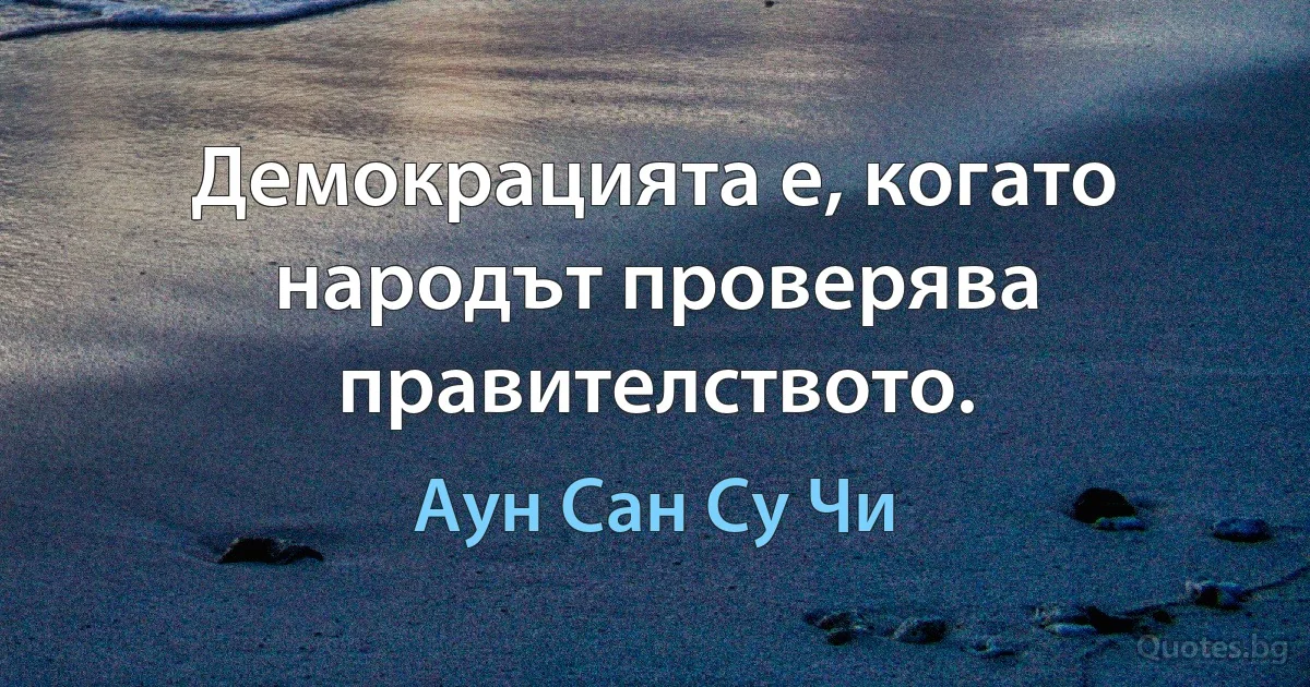 Демокрацията е, когато народът проверява правителството. (Аун Сан Су Чи)