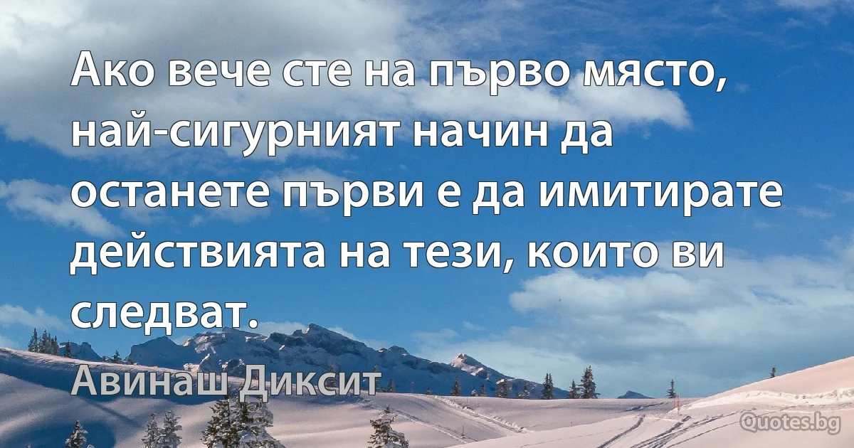 Ако вече сте на първо място, най-сигурният начин да останете първи е да имитирате действията на тези, които ви следват. (Авинаш Диксит)