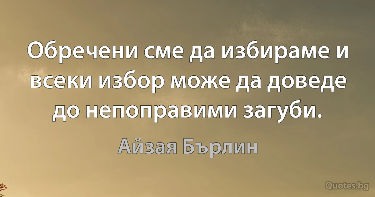 Обречени сме да избираме и всеки избор може да доведе до непоправими загуби. (Айзая Бърлин)