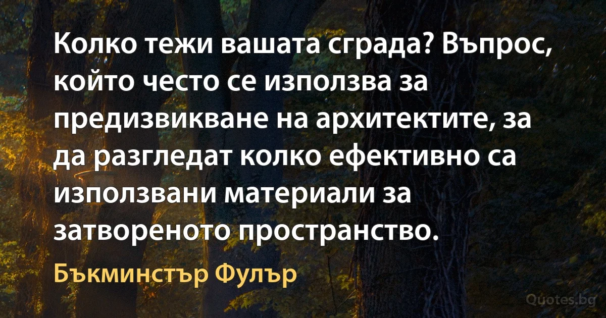 Колко тежи вашата сграда? Въпрос, който често се използва за предизвикване на архитектите, за да разгледат колко ефективно са използвани материали за затвореното пространство. (Бъкминстър Фулър)