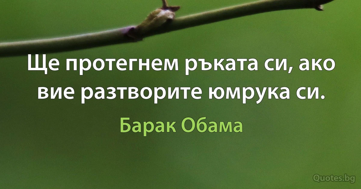 Ще протегнем ръката си, ако вие разтворите юмрука си. (Барак Обама)