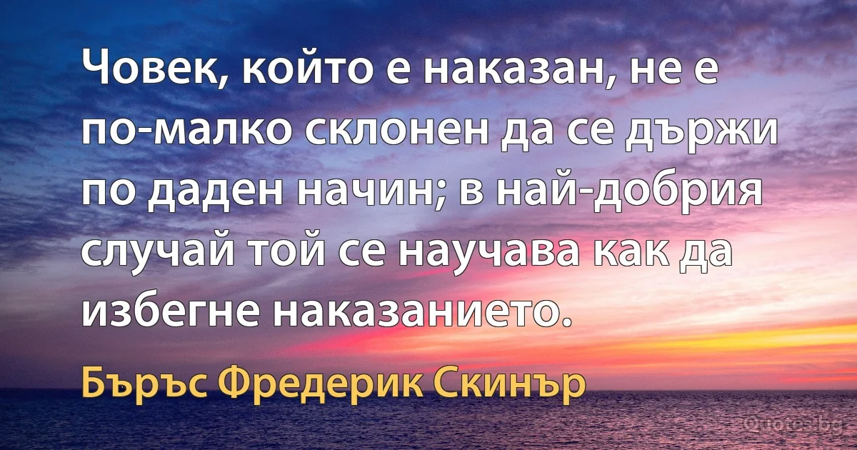 Човек, който е наказан, не е по-малко склонен да се държи по даден начин; в най-добрия случай той се научава как да избегне наказанието. (Бъръс Фредерик Скинър)