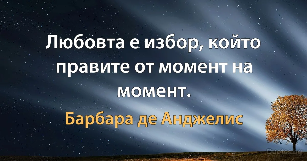 Любовта е избор, който правите от момент на момент. (Барбара де Анджелис)