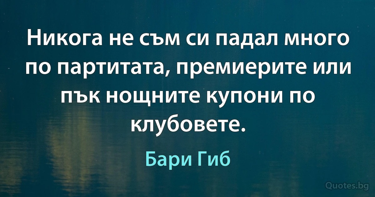 Никога не съм си падал много по партитата, премиерите или пък нощните купони по клубовете. (Бари Гиб)