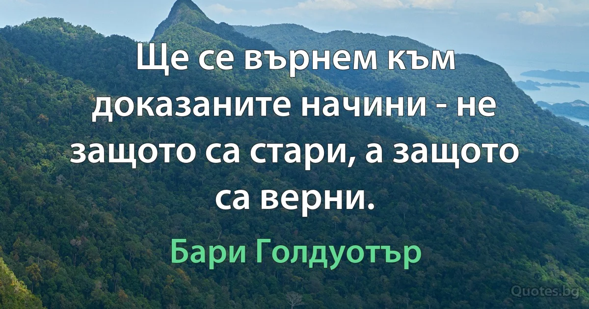 Ще се върнем към доказаните начини - не защото са стари, а защото са верни. (Бари Голдуотър)