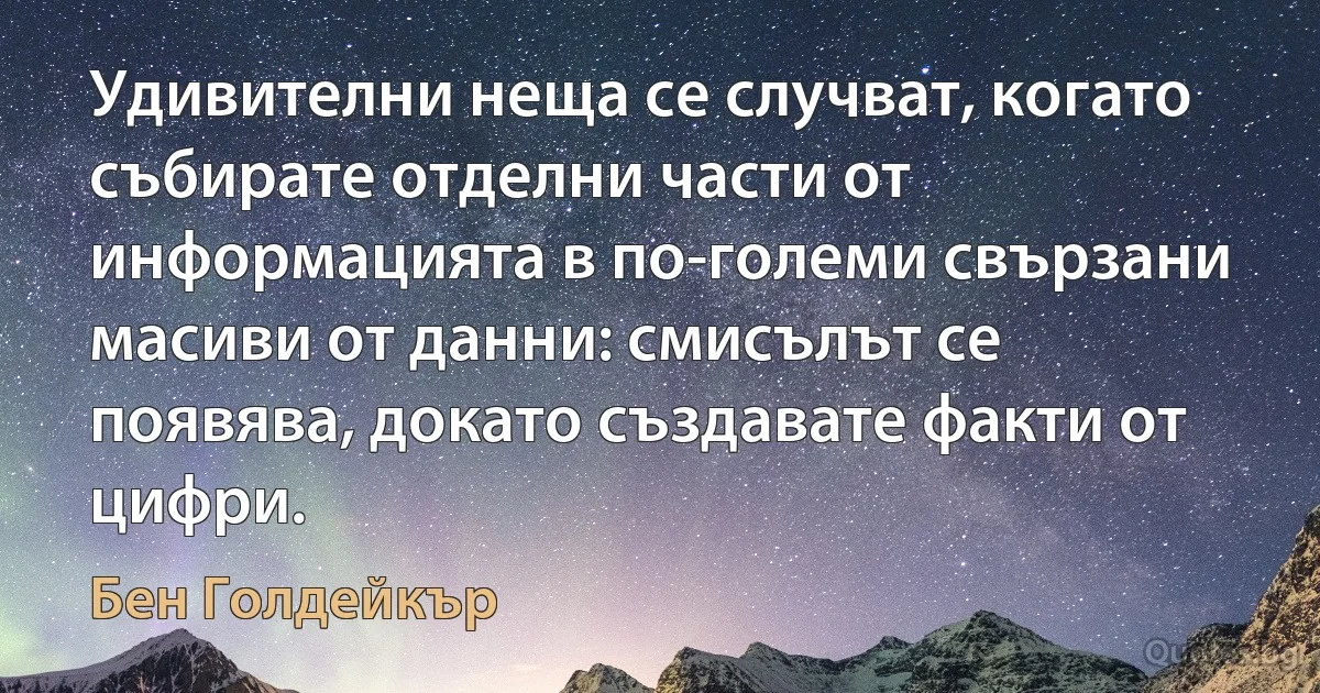 Удивителни неща се случват, когато събирате отделни части от информацията в по-големи свързани масиви от данни: смисълът се появява, докато създавате факти от цифри. (Бен Голдейкър)