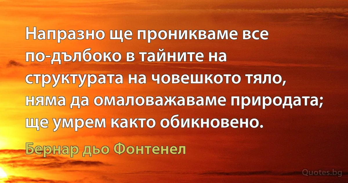 Напразно ще проникваме все по-дълбоко в тайните на структурата на човешкото тяло, няма да омаловажаваме природата; ще умрем както обикновено. (Бернар дьо Фонтенел)